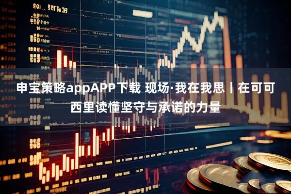 申宝策略appAPP下载 现场·我在我思丨在可可西里读懂坚守与承诺的力量