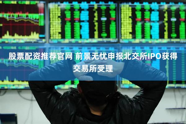 股票配资推荐官网 前景无忧申报北交所IPO获得交易所受理