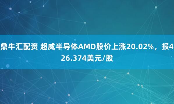 鼎牛汇配资 超威半导体AMD股价上涨20.02%，报426.374美元/股